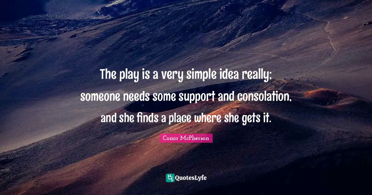 The play is a very simple idea really; someone needs some support and consolation, and she finds a place where she gets it.