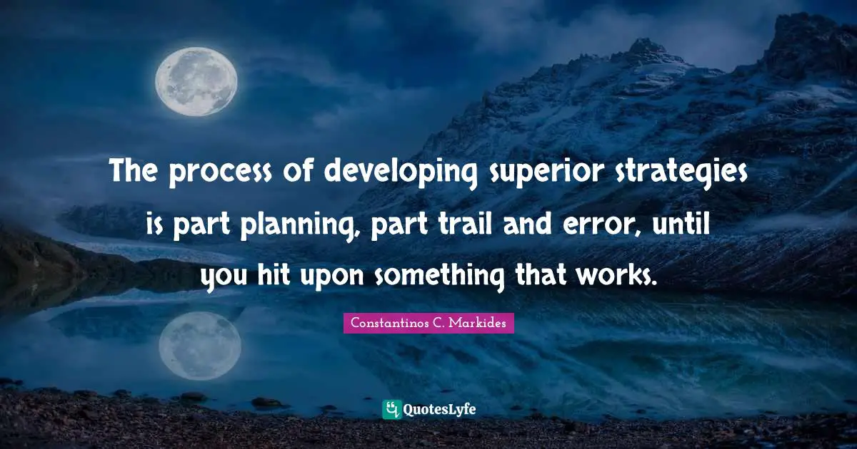 The process of developing superior strategies is part planning, part trail and error, until you hit upon something that works.