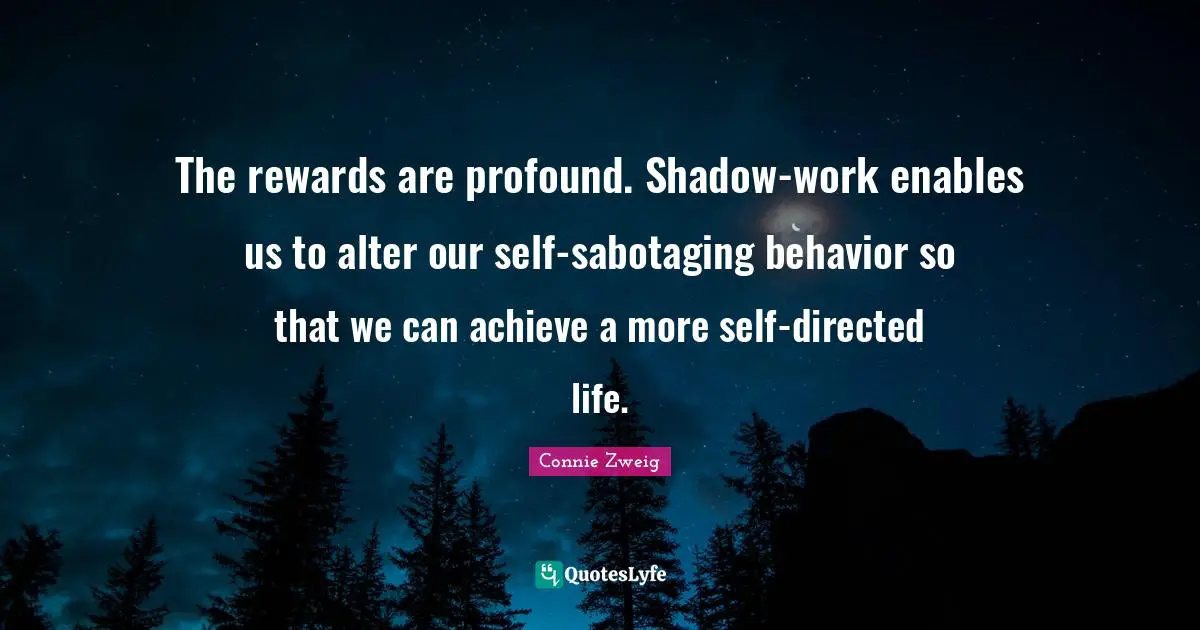 The rewards are profound. Shadow-work enables us to alter our self-sabotaging behavior so that we can achieve a more self-directed life.