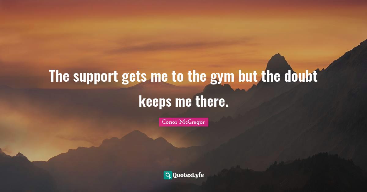 Gym Quotes: "The support gets me to the gym but the doubt keeps me there."