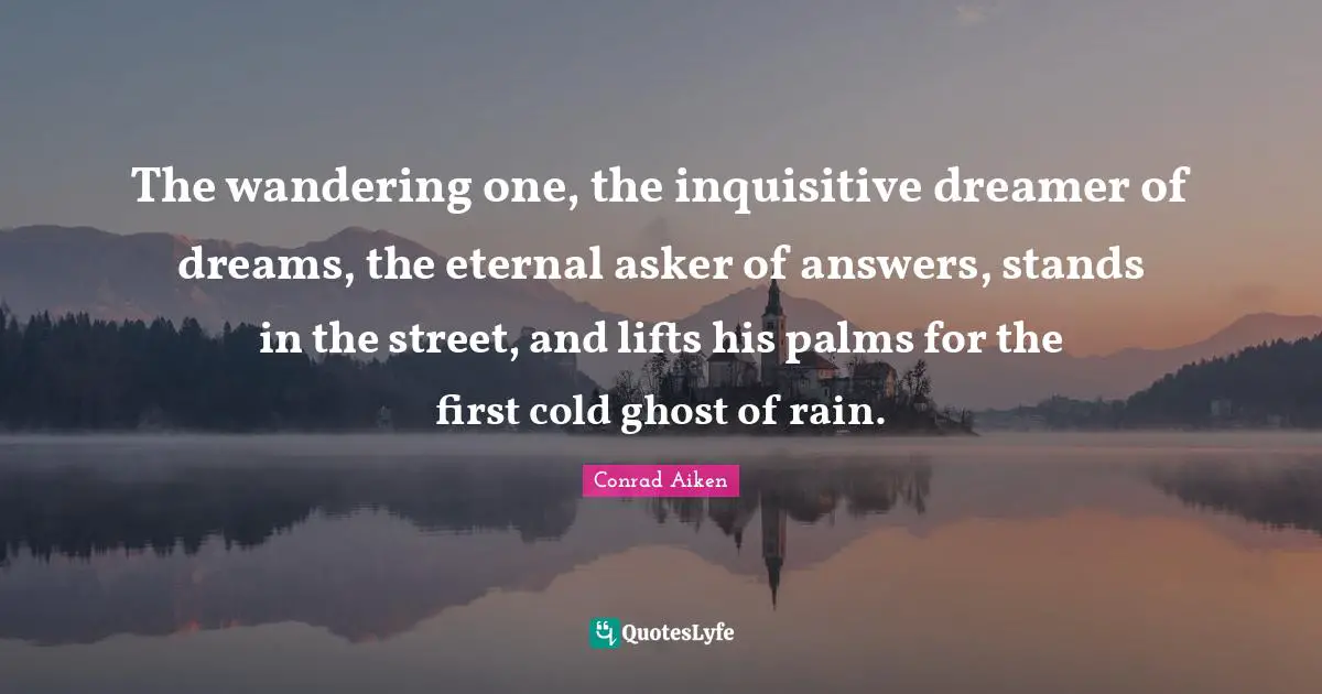 The wandering one, the inquisitive dreamer of dreams, the eternal asker of answers, stands in the street, and lifts his palms for the first cold ghost of rain.
