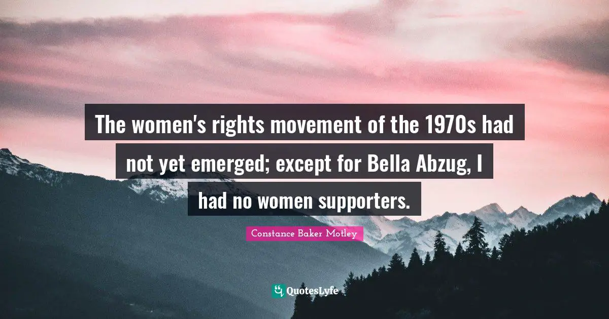 The women's rights movement of the 1970s had not yet emerged; except for Bella Abzug, I had no women supporters.