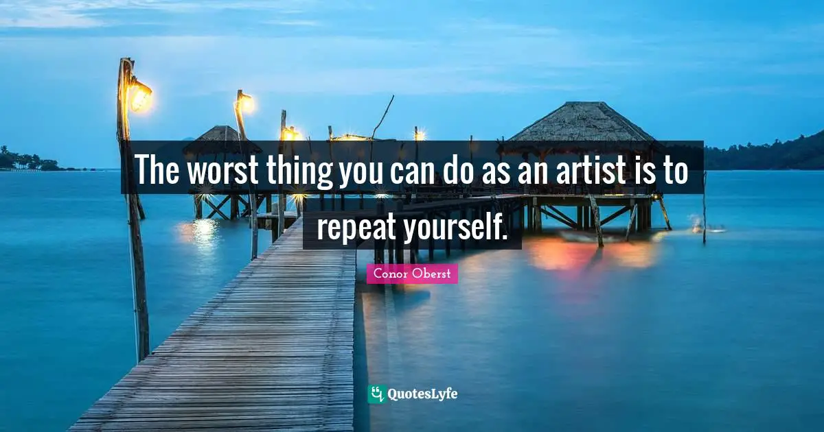 The worst thing you can do as an artist is to repeat yourself.
