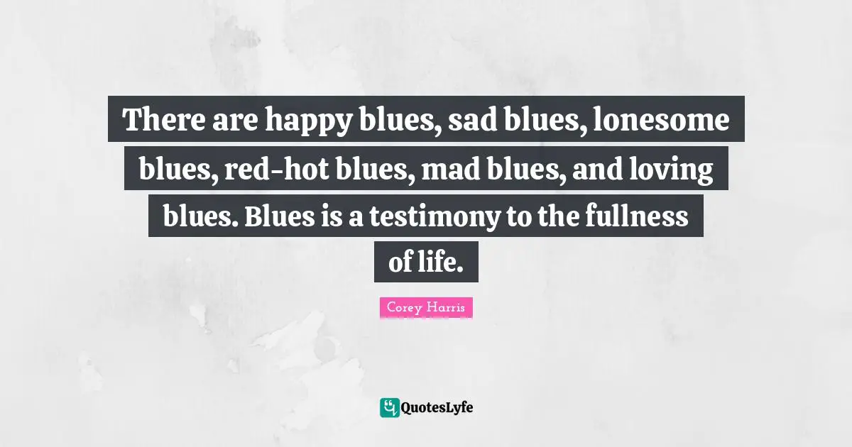 There are happy blues, sad blues, lonesome blues, red-hot blues, mad blues, and loving blues. Blues is a testimony to the fullness of life.