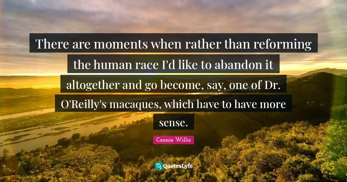 There are moments when rather than reforming the human race I'd like to abandon it altogether and go become, say, one of Dr. O'Reilly's macaques, which have to have more sense.