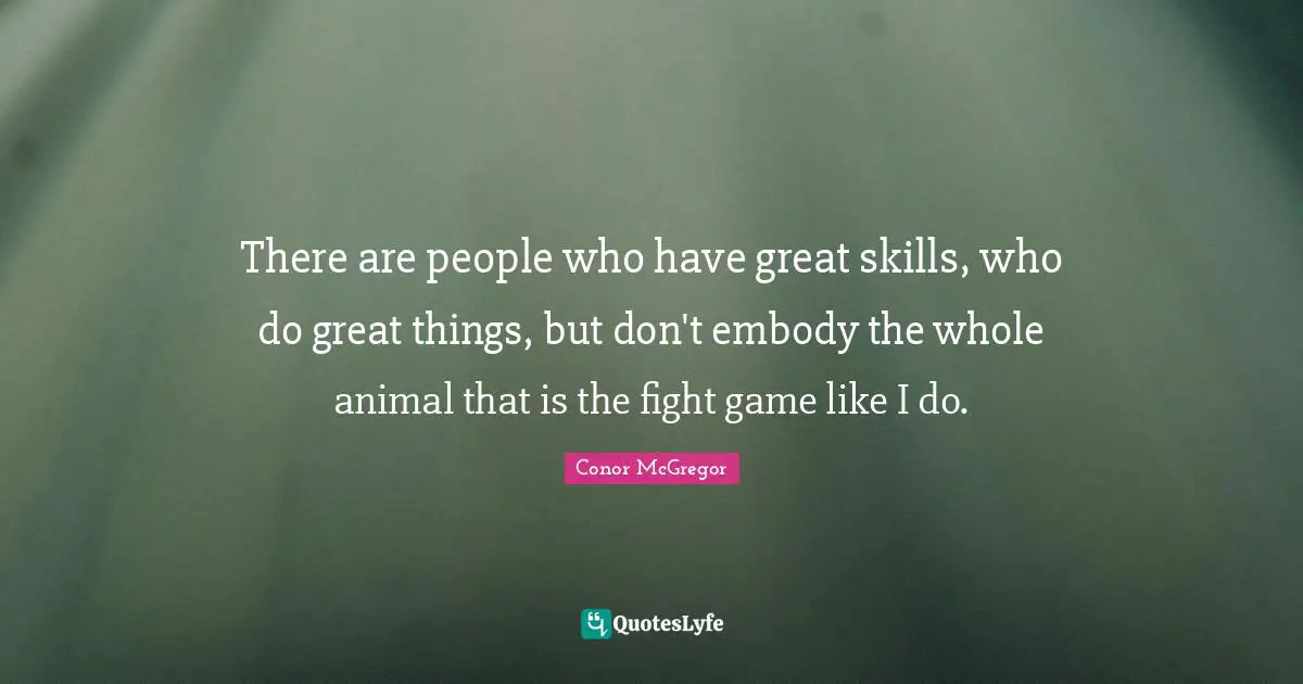 Do Great Things Quotes: "There are people who have great skills, who do great things, but don't embody the whole animal that is the fight game like I do."
