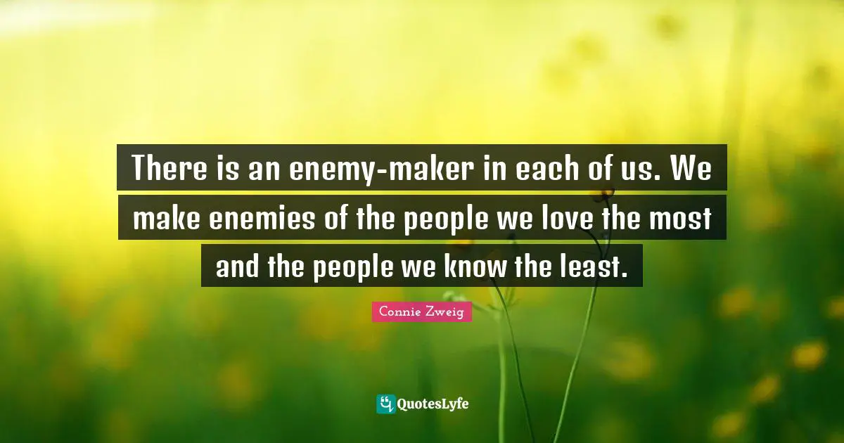 There is an enemy-maker in each of us. We make enemies of the people we love the most and the people we know the least.