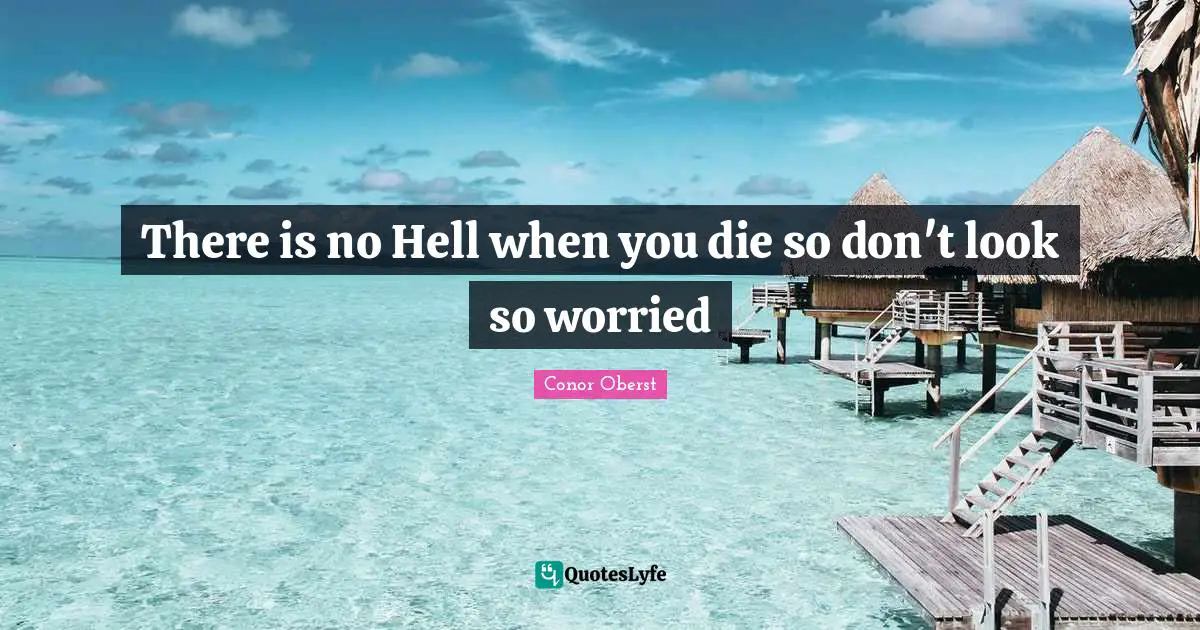 There is no Hell when you die so don't look so worried