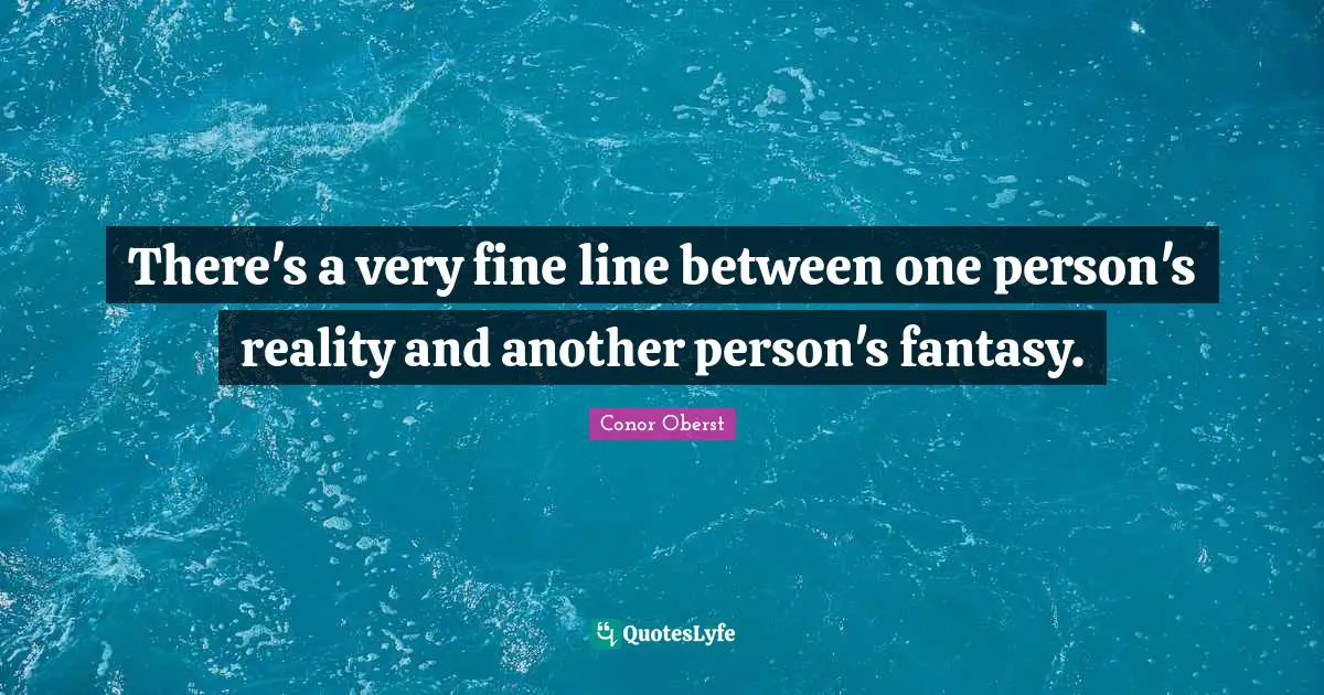 There's a very fine line between one person's reality and another person's fantasy.