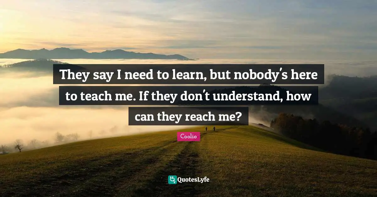Coolio Quotes: "They say I need to learn, but nobody's here to teach me. If they don't understand, how can they reach me?"