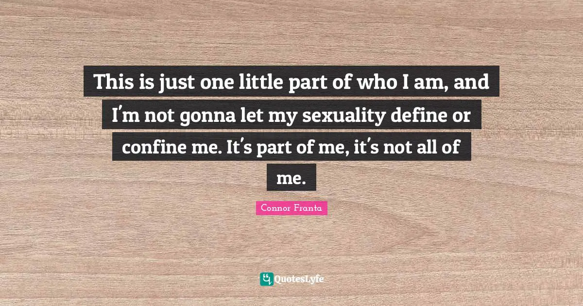 Sexuality Quotes: "This is just one little part of who I am, and I'm not gonna let my sexuality define or confine me. It's part of me, it's not all of me."