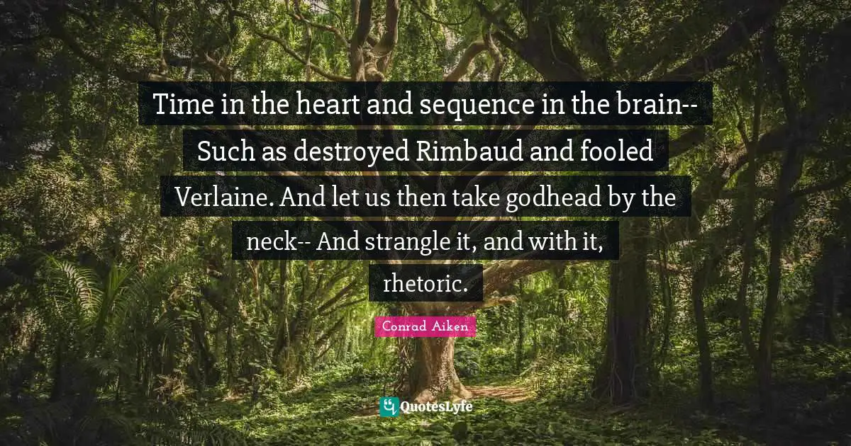 Time in the heart and sequence in the brain-- Such as destroyed Rimbaud and fooled Verlaine. And let us then take godhead by the neck-- And strangle it, and with it, rhetoric.