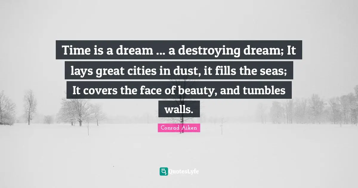 Time is a dream ... a destroying dream; It lays great cities in dust, it fills the seas; It covers the face of beauty, and tumbles walls.