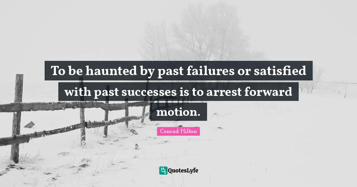To be haunted by past failures or satisfied with past successes is to arrest forward motion.