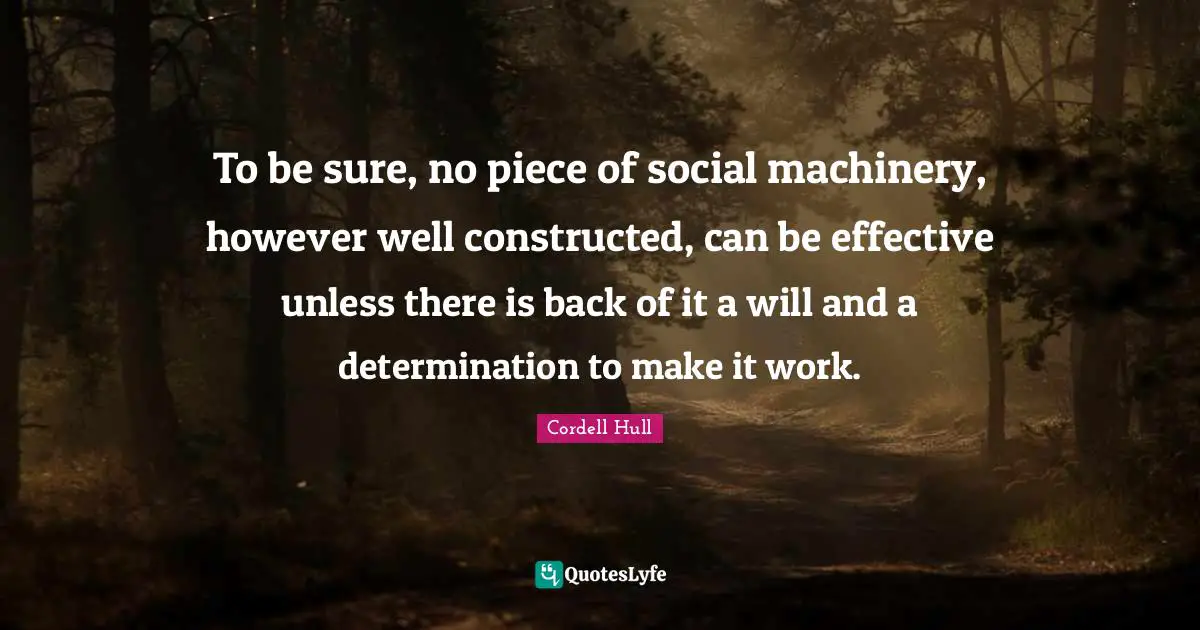 Cordell Hull Quotes: "To be sure, no piece of social machinery, however well constructed, can be effective unless there is back of it a will and a determination to make it work."