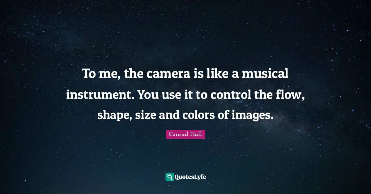 Conrad Hall Quotes: "To me, the camera is like a musical instrument. You use it to control the flow, shape, size and colors of images."