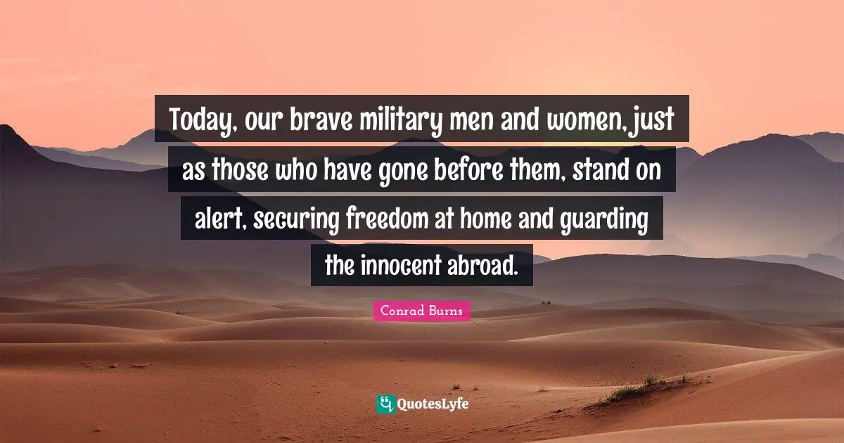 Today, our brave military men and women, just as those who have gone before them, stand on alert, securing freedom at home and guarding the innocent abroad.