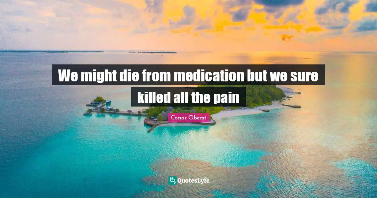 We might die from medication but we sure killed all the pain