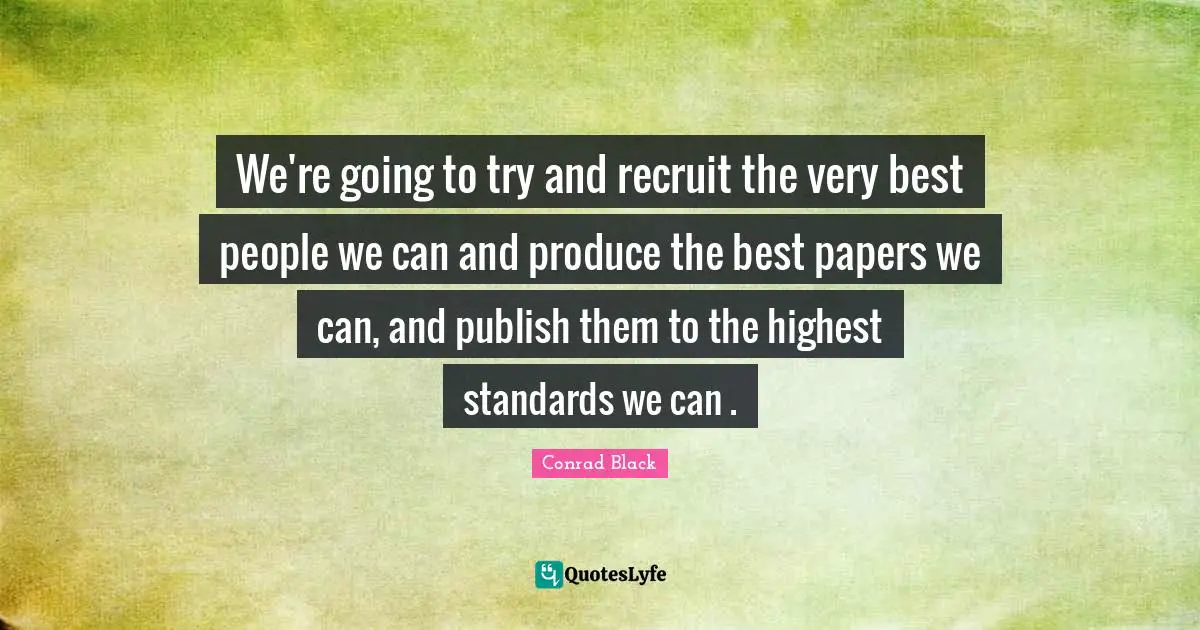 We're going to try and recruit the very best people we can and produce the best papers we can, and publish them to the highest standards we can .