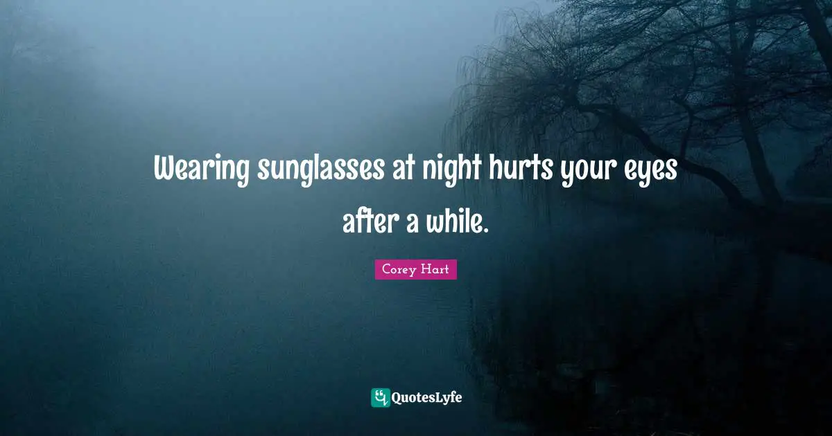 Wearing sunglasses at night hurts your eyes after a while.