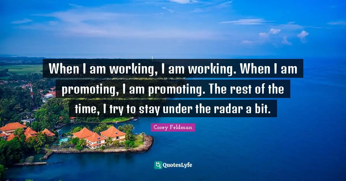 When I am working, I am working. When I am promoting, I am promoting. The rest of the time, I try to stay under the radar a bit.