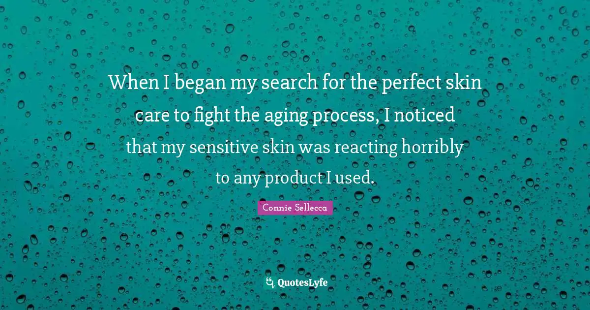 Aging Quotes: "When I began my search for the perfect skin care to fight the aging process, I noticed that my sensitive skin was reacting horribly to any product I used."