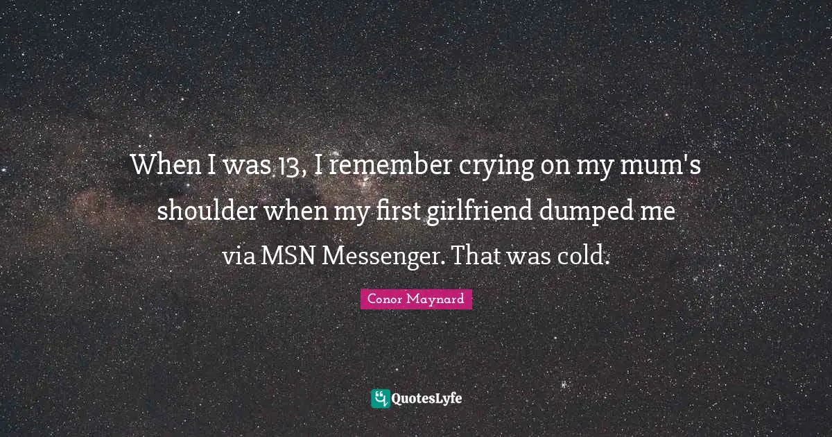 When I was 13, I remember crying on my mum's shoulder when my first girlfriend dumped me via MSN Messenger. That was cold.