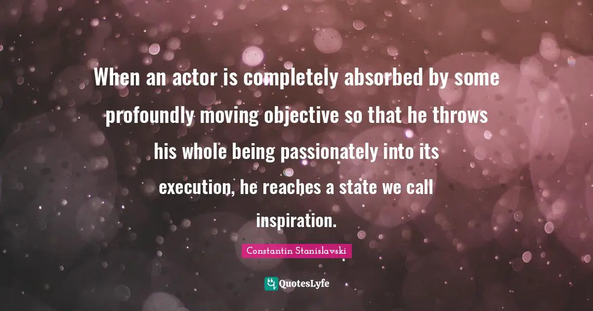 Actors Quotes: "When an actor is completely absorbed by some profoundly moving objective so that he throws his whole being passionately into its execution, he reaches a state we call inspiration."