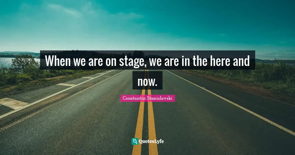 Here And Now Quotes: "When we are on stage, we are in the here and now."
