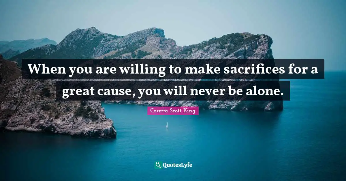 Coretta Scott King Quotes: When you are willing to make sacrifices for a great cause, you will never be alone.