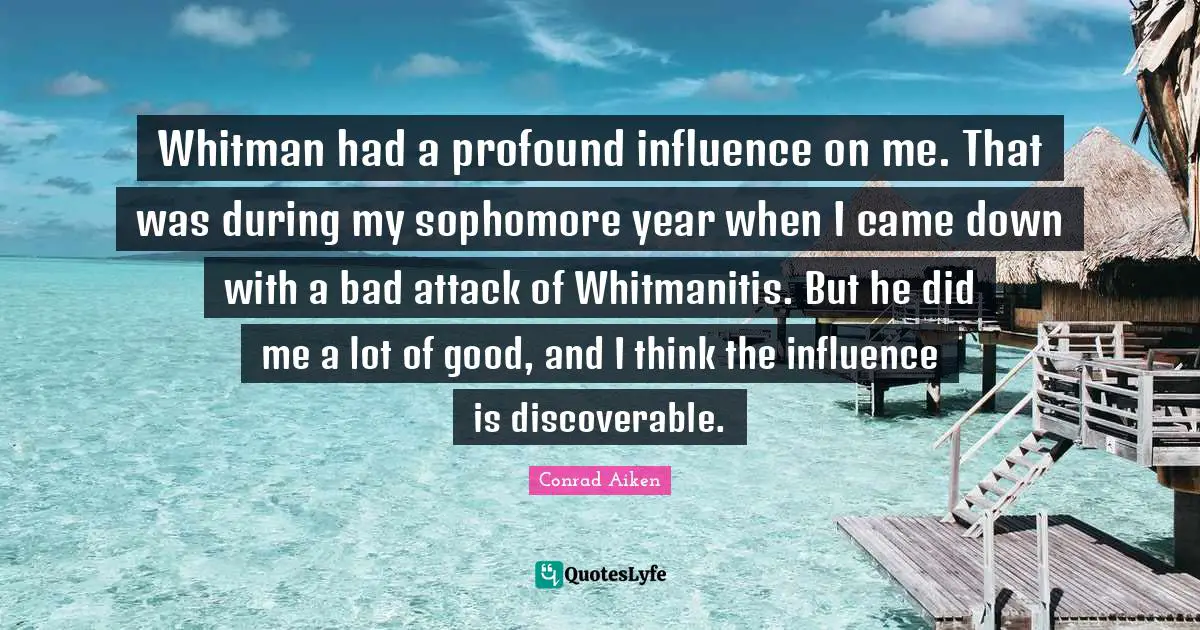 Whitman had a profound influence on me. That was during my sophomore year when I came down with a bad attack of Whitmanitis. But he did me a lot of good, and I think the influence is discoverable.