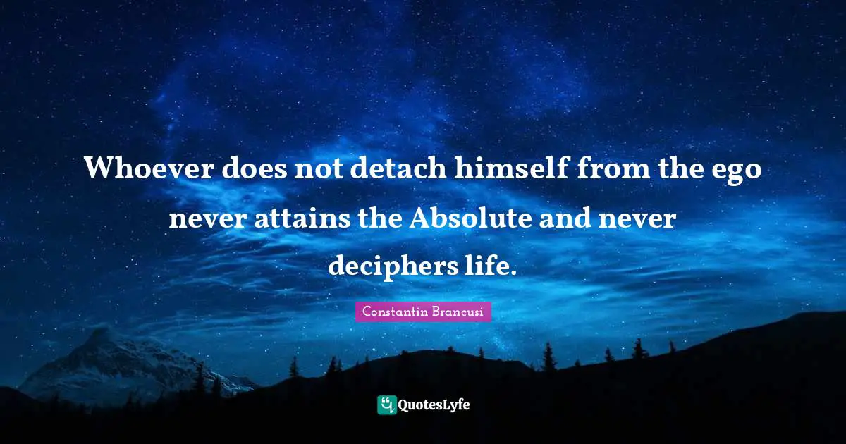 Whoever does not detach himself from the ego never attains the Absolute and never deciphers life.