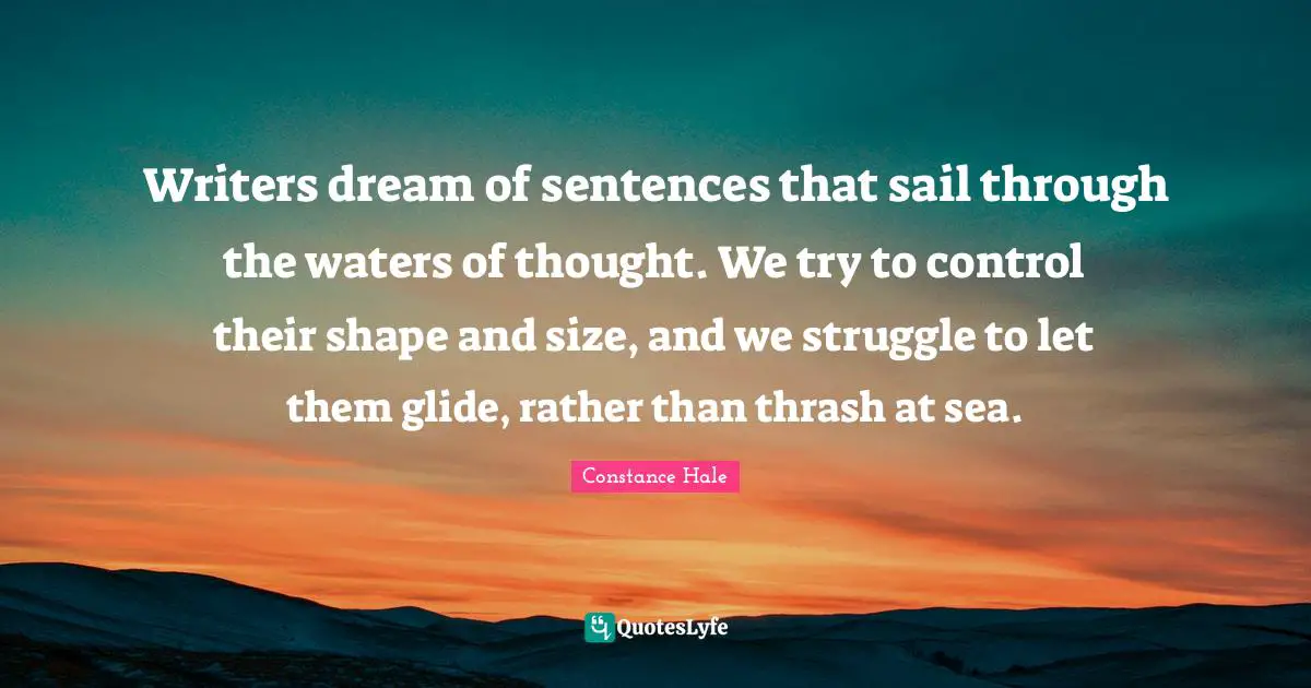 Writers dream of sentences that sail through the waters of thought. We try to control their shape and size, and we struggle to let them glide, rather than thrash at sea.