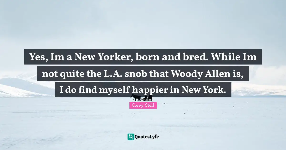 Yes, Im a New Yorker, born and bred. While Im not quite the L.A. snob that Woody Allen is, I do find myself happier in New York.