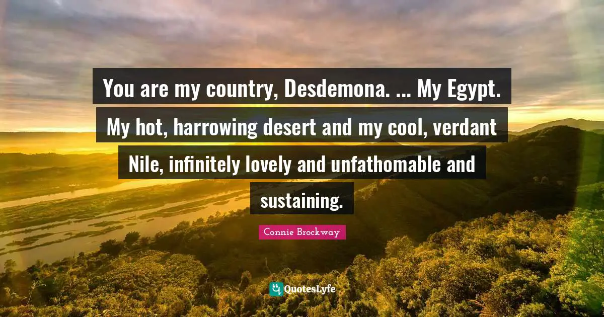 Sustaining Quotes: "You are my country, Desdemona. ... My Egypt. My hot, harrowing desert and my cool, verdant Nile, infinitely lovely and unfathomable and sustaining."
