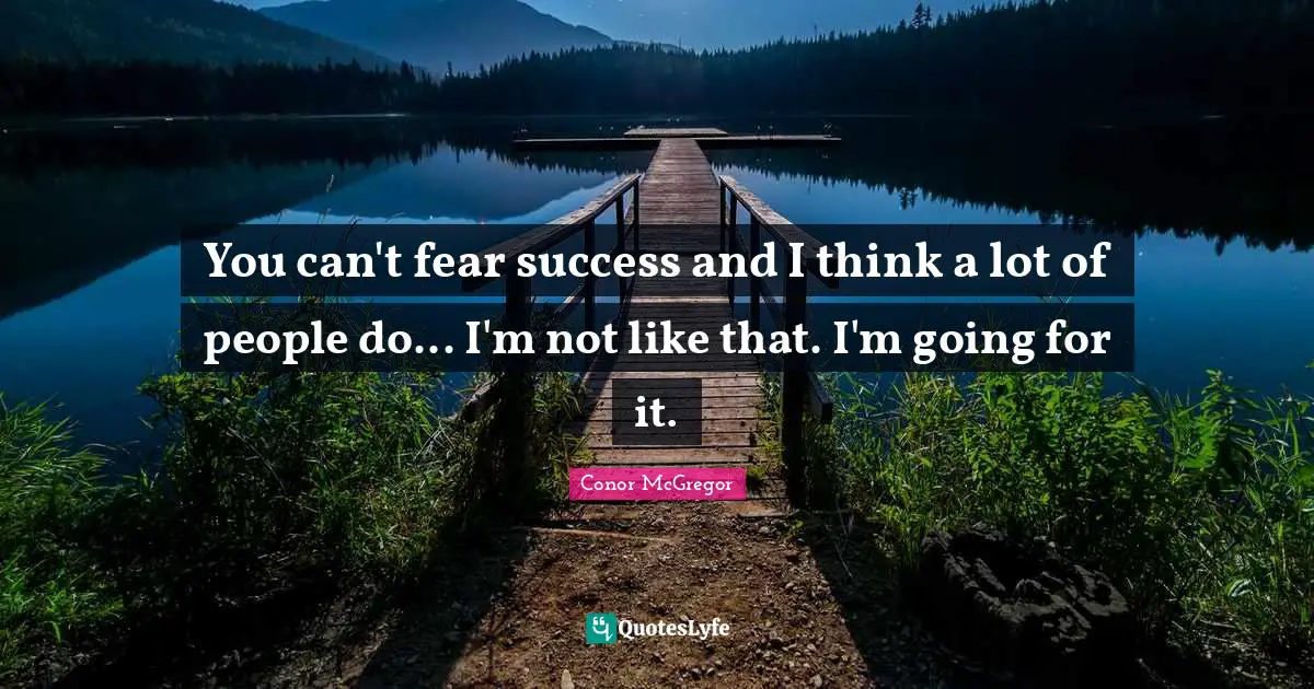 You can't fear success and I think a lot of people do... I'm not like that. I'm going for it.