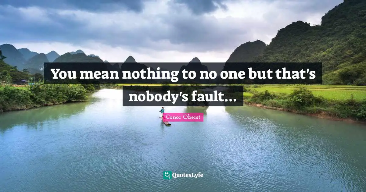 You mean nothing to no one but that's nobody's fault...