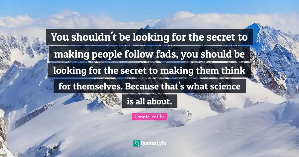 You shouldn't be looking for the secret to making people follow fads, you should be looking for the secret to making them think for themselves. Because that's what science is all about.