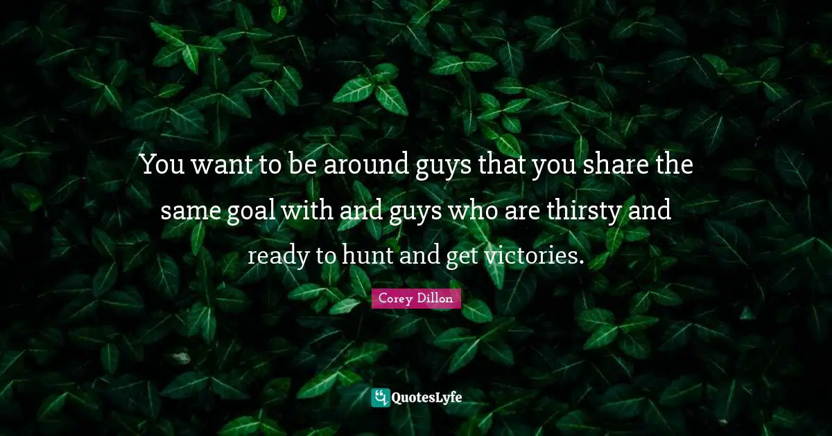 You want to be around guys that you share the same goal with and guys who are thirsty and ready to hunt and get victories.