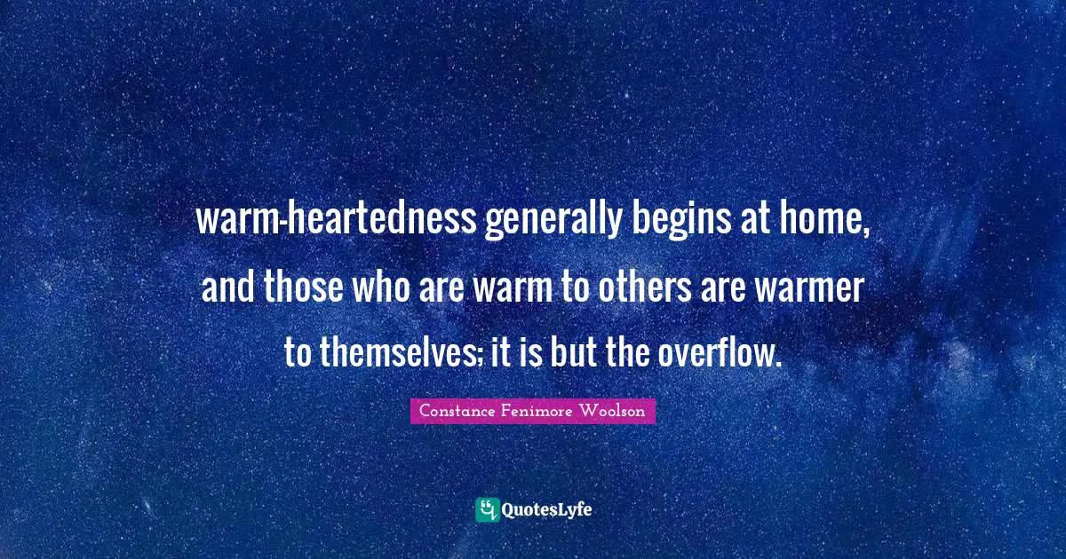 warm-heartedness generally begins at home, and those who are warm to others are warmer to themselves; it is but the overflow.