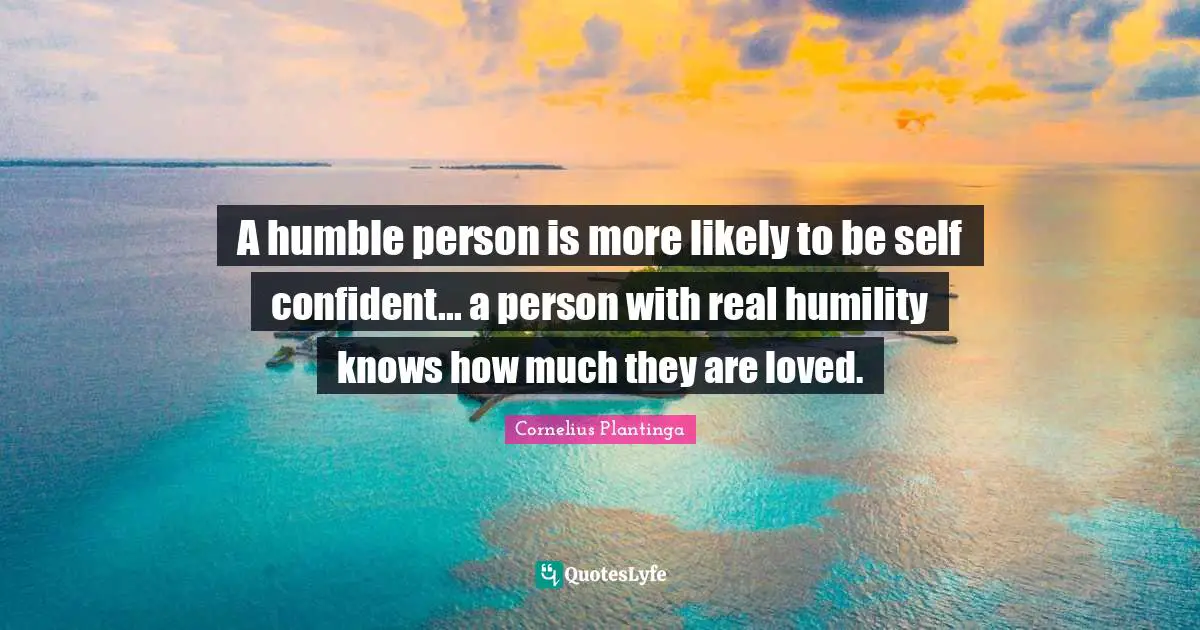 A humble person is more likely to be self confident... a person with real humility knows how much they are loved.
