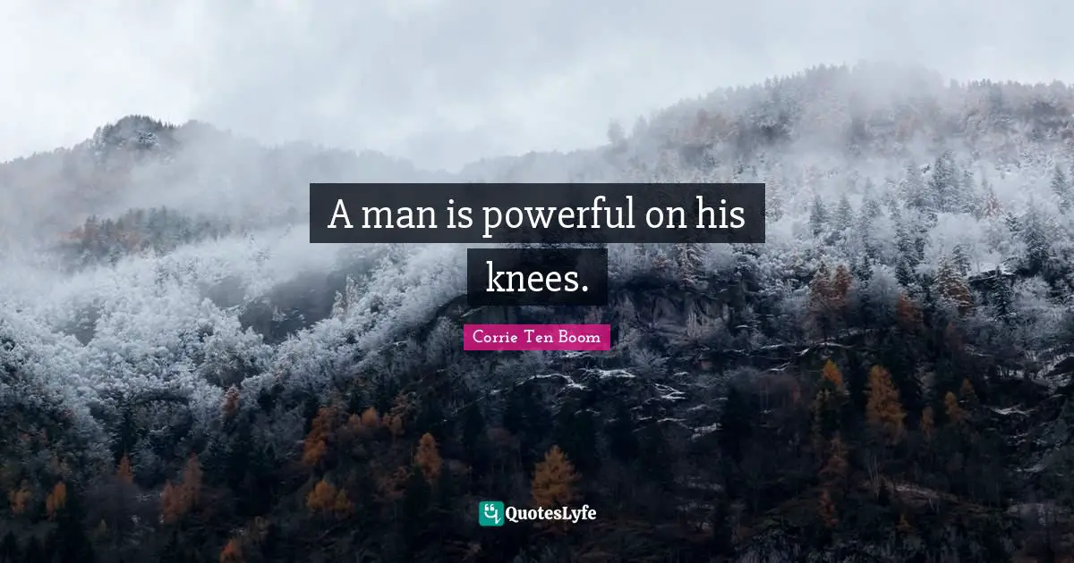 A man is powerful on his knees.