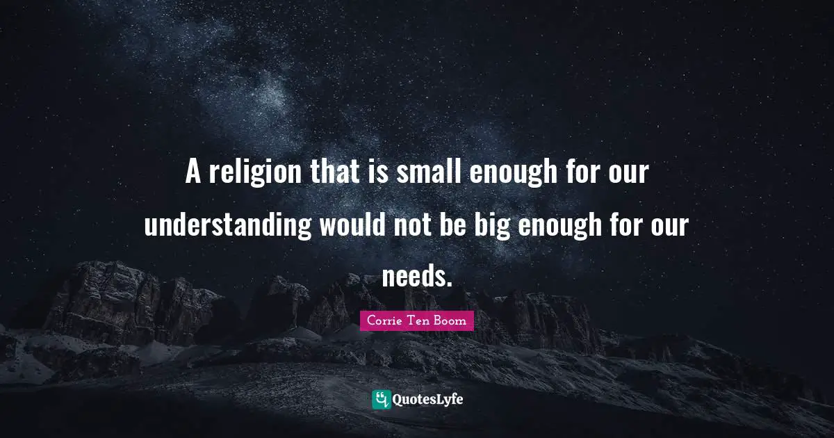 A religion that is small enough for our understanding would not be big enough for our needs.