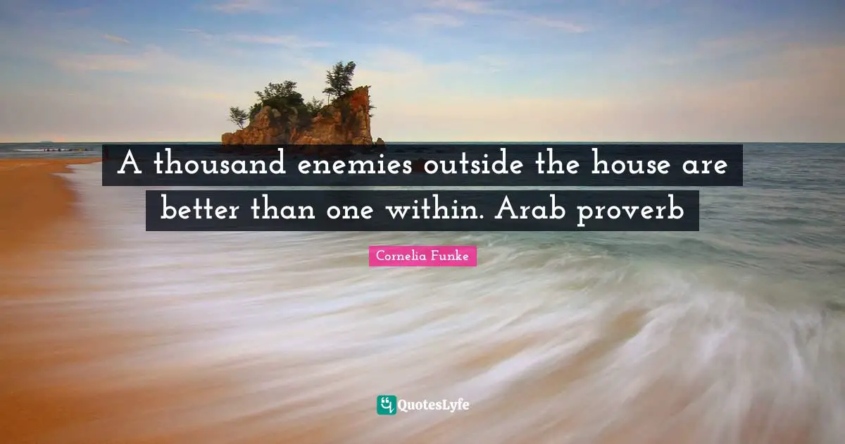 A thousand enemies outside the house are better than one within. Arab proverb