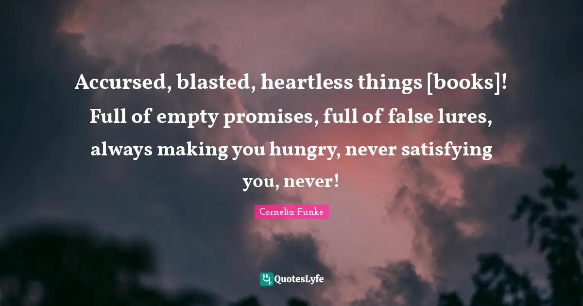 Accursed, blasted, heartless things [books]! Full of empty promises, full of false lures, always making you hungry, never satisfying you, never!