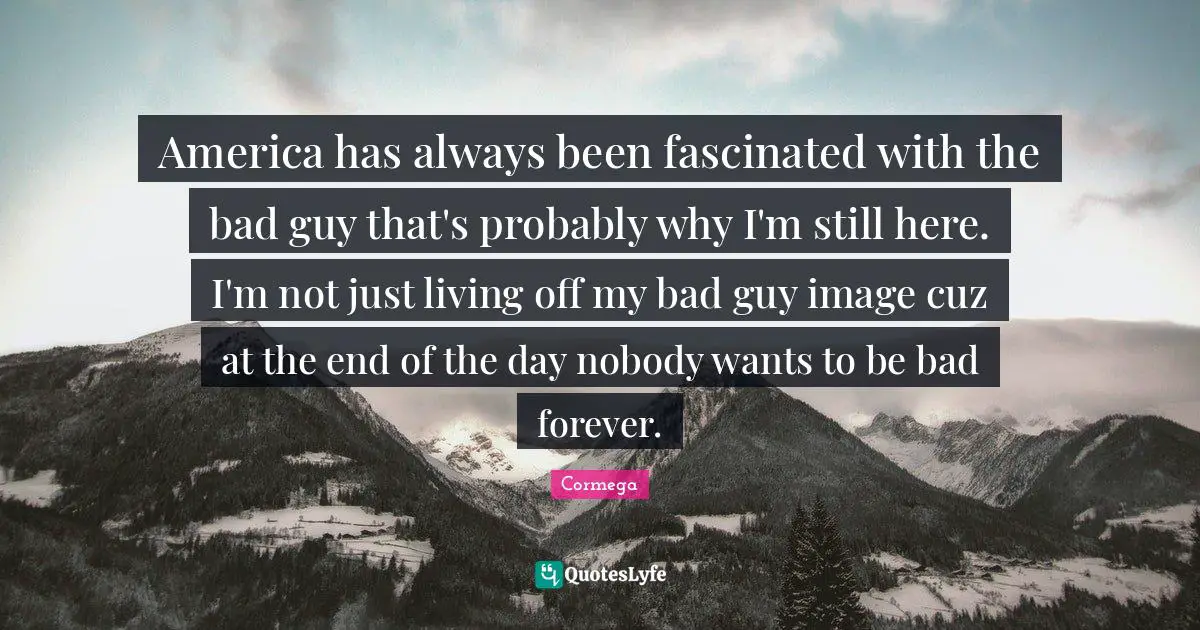 Cormega Quotes: "America has always been fascinated with the bad guy that's probably why I'm still here. I'm not just living off my bad guy image cuz at the end of the day nobody wants to be bad forever."