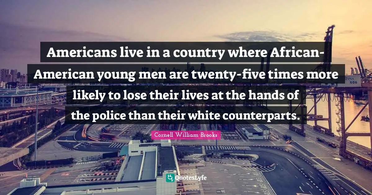 Americans live in a country where African-American young men are twenty-five times more likely to lose their lives at the hands of the police than their white counterparts.
