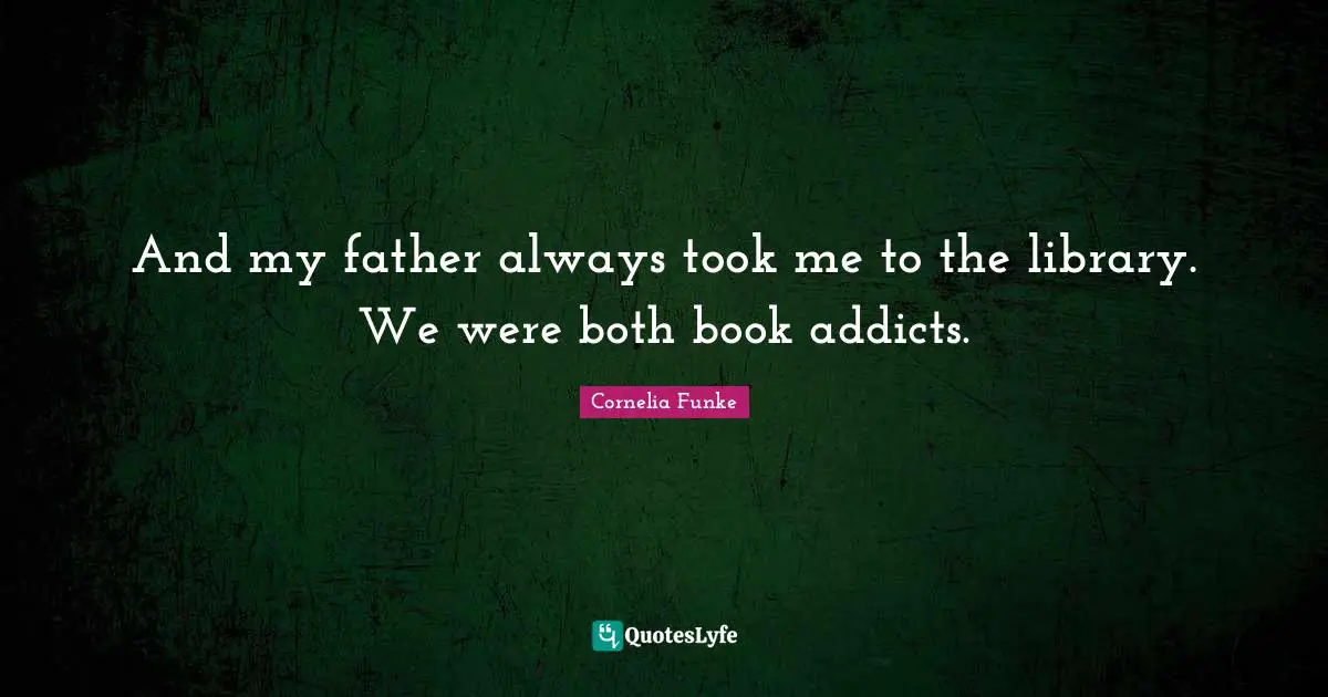 And my father always took me to the library. We were both book addicts.