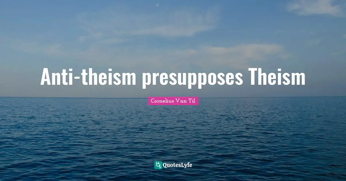 Cornelius Van Til Quotes: "Anti-theism presupposes Theism"