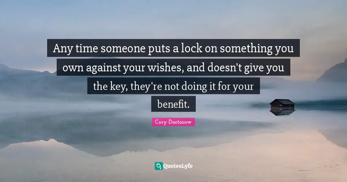 E.L. Doctorow Quotes: "Any time someone puts a lock on something you own against your wishes, and doesn't give you the key, they're not doing it for your benefit."